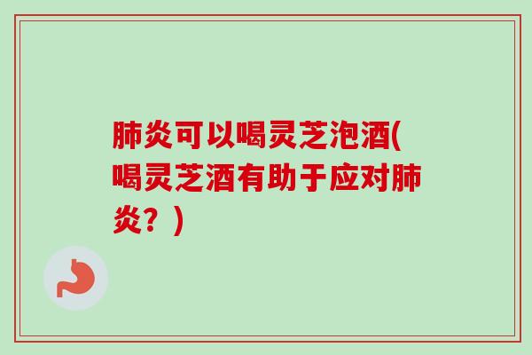 炎可以喝灵芝泡酒(喝灵芝酒有助于应对炎?) 炎可以喝灵芝泡酒(喝灵芝酒有助于应对炎?)
