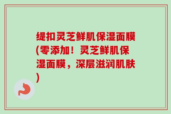 缇扣灵芝鲜肌保湿面膜(零添加!灵芝鲜肌保湿面膜,深层滋润) 缇扣灵芝鲜肌保湿面膜(零添加!灵芝鲜肌保湿面膜,深层滋润)