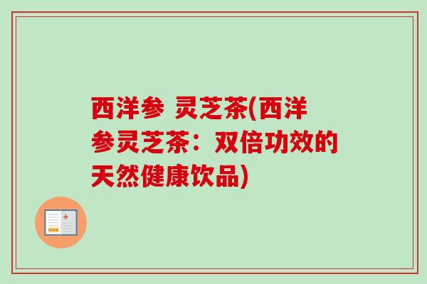 西洋参 灵芝茶(西洋参灵芝茶：双倍功效的天然健康饮品)