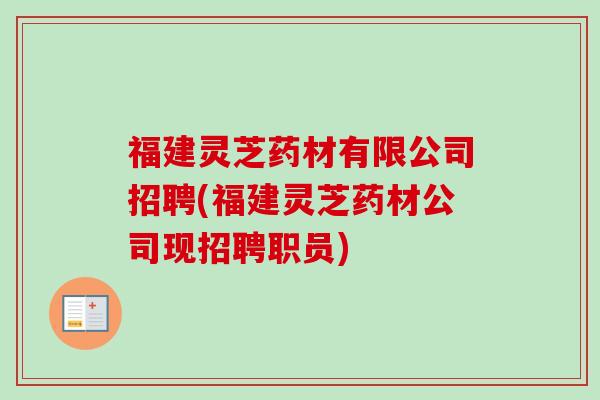 福建灵芝药材有限公司招聘(福建灵芝药材公司现招聘职员) 福建灵芝药材有限公司招聘(福建灵芝药材公司现招聘职员)