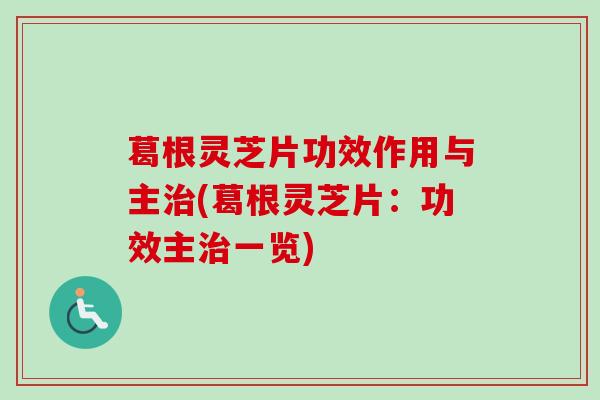 葛根灵芝片功效作用与主(葛根灵芝片:功效主一览) 葛根灵芝片功效作用与主(葛根灵芝片:功效主一览)