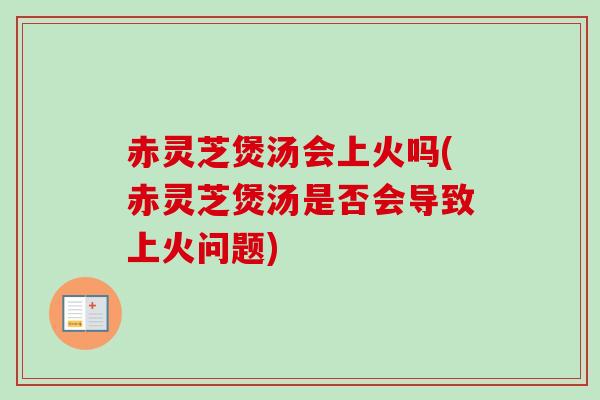 赤灵芝煲汤会上火吗(赤灵芝煲汤是否会导致上火问题) 赤灵芝煲汤会上火吗(赤灵芝煲汤是否会导致上火问题)