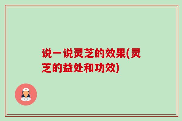 说一说灵芝的效果(灵芝的益处和功效) 说一说灵芝的效果(灵芝的益处和功效)
