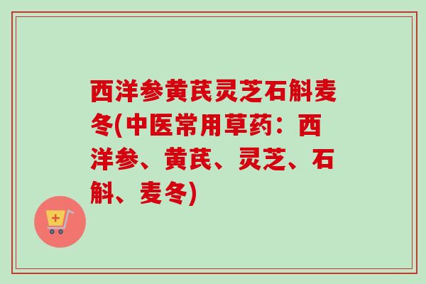 西洋参黄芪灵芝石斛麦冬(中医常用草药:西洋参、黄芪、灵芝、石斛、麦冬) 西洋参黄芪灵芝石斛麦冬(中医常用草药:西洋参、黄芪、灵芝、石斛、麦冬)