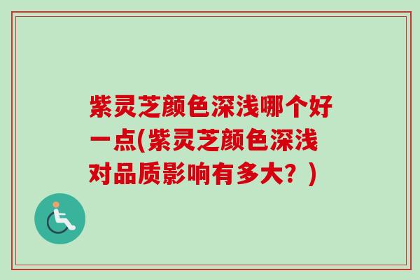 紫灵芝颜色深浅哪个好一点(紫灵芝颜色深浅对品质影响有多大？)