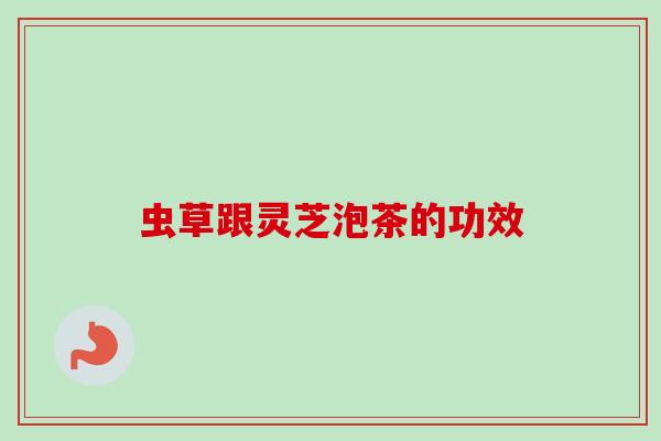 虫草跟灵芝泡茶的功效