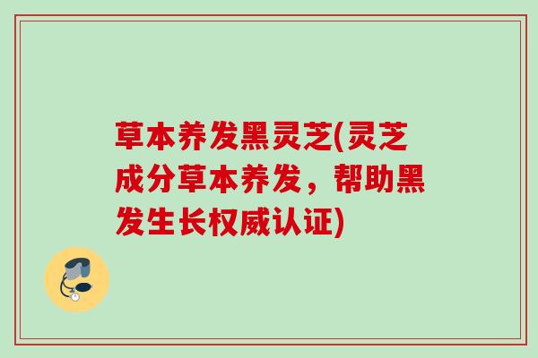 草本养发黑灵芝(灵芝成分草本养发,帮助黑发生长权威认证) 草本养发黑灵芝(灵芝成分草本养发,帮助黑发生长权威认证)