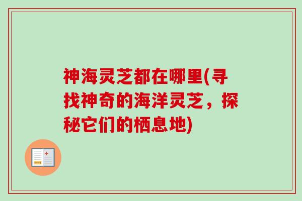 神海灵芝都在哪里(寻找神奇的海洋灵芝,探秘它们的栖息地) 神海灵芝都在哪里(寻找神奇的海洋灵芝,探秘它们的栖息地)