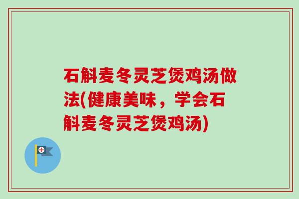 石斛麦冬灵芝煲鸡汤做法(健康美味,学会石斛麦冬灵芝煲鸡汤) 石斛麦冬灵芝煲鸡汤做法(健康美味,学会石斛麦冬灵芝煲鸡汤)