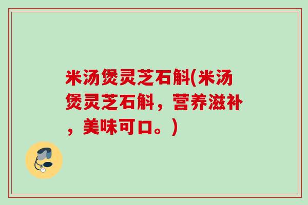 米汤煲灵芝石斛(米汤煲灵芝石斛，营养滋补，美味可口。)