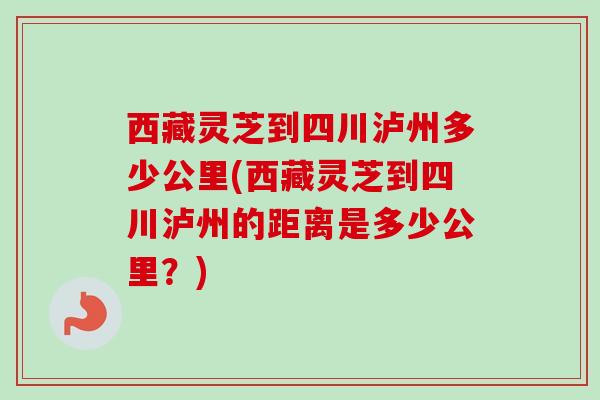 西藏灵芝到四川泸州多少公里(西藏灵芝到四川泸州的距离是多少公里?) 西藏灵芝到四川泸州多少公里(西藏灵芝到四川泸州的距离是多少公里?)