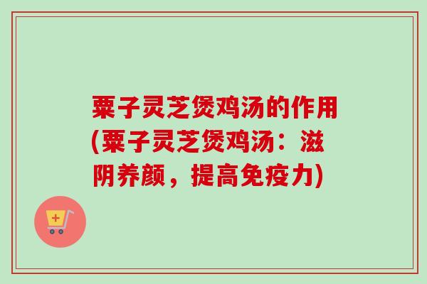 粟子灵芝煲鸡汤的作用(粟子灵芝煲鸡汤：滋阴养颜，提高免疫力)