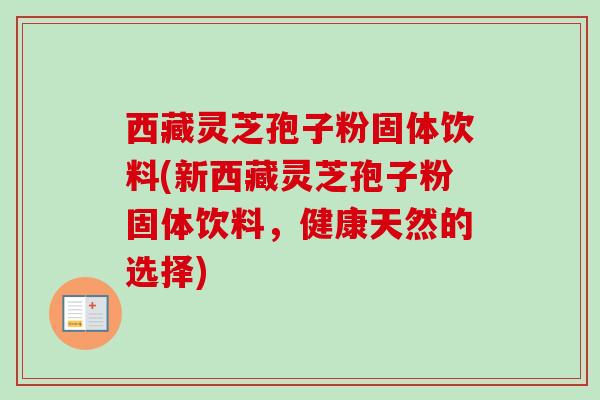 西藏灵芝孢子粉固体饮料(新西藏灵芝孢子粉固体饮料,健康天然的选择) 西藏灵芝孢子粉固体饮料(新西藏灵芝孢子粉固体饮料,健康天然的选择)