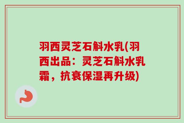 羽西灵芝石斛水乳(羽西出品:灵芝石斛水乳霜,抗衰保湿再升级) 羽西灵芝石斛水乳(羽西出品:灵芝石斛水乳霜,抗衰保湿再升级)