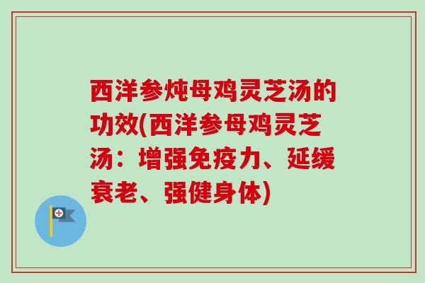 西洋参炖母鸡灵芝汤的功效(西洋参母鸡灵芝汤:增强免疫力、延缓、强健身体) 西洋参炖母鸡灵芝汤的功效(西洋参母鸡灵芝汤:增强免疫力、延缓、强健身体)