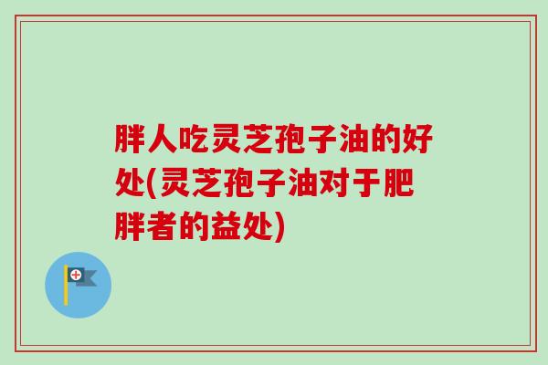 胖人吃灵芝孢子油的好处(灵芝孢子油对于者的益处) 胖人吃灵芝孢子油的好处(灵芝孢子油对于者的益处)