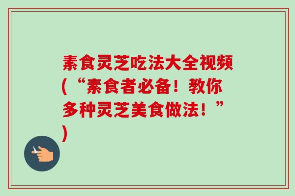 素食灵芝吃法大全视频(“素食者必备!教你多种灵芝美食做法!”) 素食灵芝吃法大全视频(“素食者必备!教你多种灵芝美食做法!”)