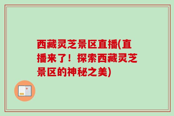 西藏灵芝景区直播(直播来了!探索西藏灵芝景区的神秘之美) 西藏灵芝景区直播(直播来了!探索西藏灵芝景区的神秘之美)
