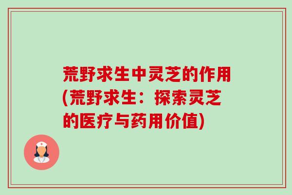 荒野求生中灵芝的作用(荒野求生:探索灵芝的医疗与药用价值) 荒野求生中灵芝的作用(荒野求生:探索灵芝的医疗与药用价值)