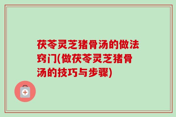 茯苓灵芝猪骨汤的做法窍门(做茯苓灵芝猪骨汤的技巧与步骤) 茯苓灵芝猪骨汤的做法窍门(做茯苓灵芝猪骨汤的技巧与步骤)