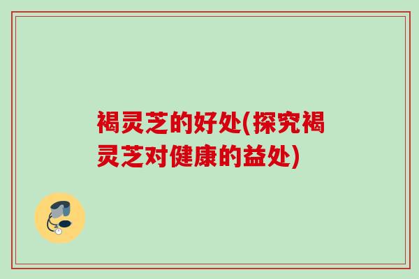 褐灵芝的好处(探究褐灵芝对健康的益处) 褐灵芝的好处(探究褐灵芝对健康的益处)