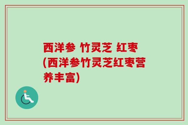 西洋参 竹灵芝 红枣(西洋参竹灵芝红枣营养丰富) 西洋参 竹灵芝 红枣(西洋参竹灵芝红枣营养丰富)