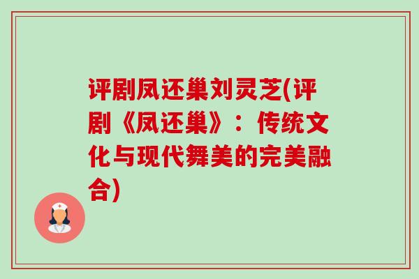 评剧凤还巢刘灵芝(评剧《凤还巢》:传统文化与现代舞美的完美融合) 评剧凤还巢刘灵芝(评剧《凤还巢》:传统文化与现代舞美的完美融合)