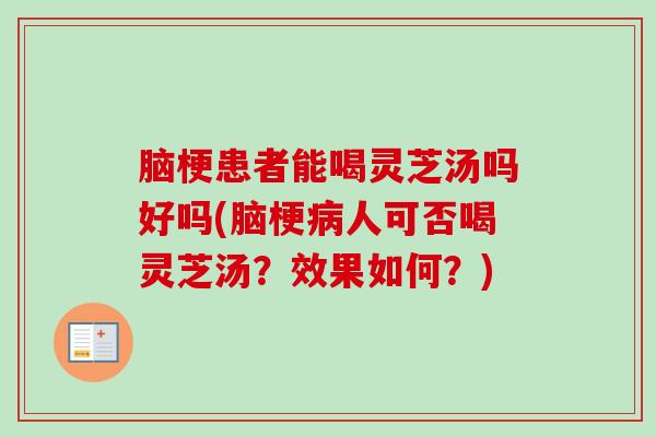 脑梗患者能喝灵芝汤吗好吗(脑梗人可否喝灵芝汤？效果如何？)