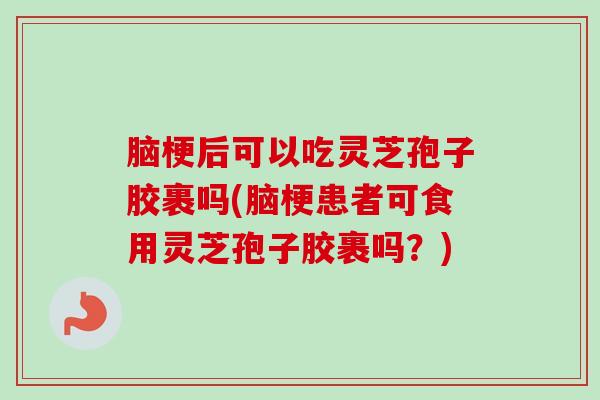 脑梗后可以吃灵芝孢子胶裹吗(脑梗患者可食用灵芝孢子胶裹吗?) 脑梗后可以吃灵芝孢子胶裹吗(脑梗患者可食用灵芝孢子胶裹吗?)
