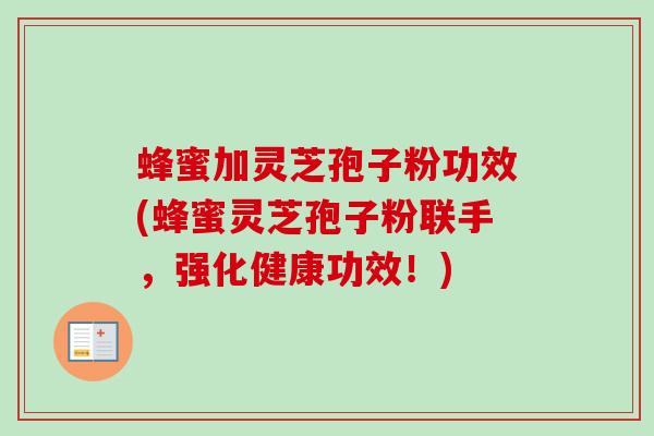 蜂蜜加灵芝孢子粉功效(蜂蜜灵芝孢子粉联手,强化健康功效!) 蜂蜜加灵芝孢子粉功效(蜂蜜灵芝孢子粉联手,强化健康功效!)