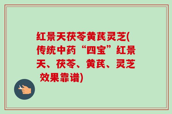 红景天茯苓黄芪灵芝(传统“四宝”红景天、茯苓、黄芪、灵芝 效果靠谱) 红景天茯苓黄芪灵芝(传统“四宝”红景天、茯苓、黄芪、灵芝 效果靠谱)