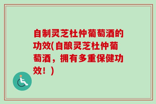 自制灵芝杜仲葡萄酒的功效(自酿灵芝杜仲葡萄酒,拥有多重保健功效!) 自制灵芝杜仲葡萄酒的功效(自酿灵芝杜仲葡萄酒,拥有多重保健功效!)