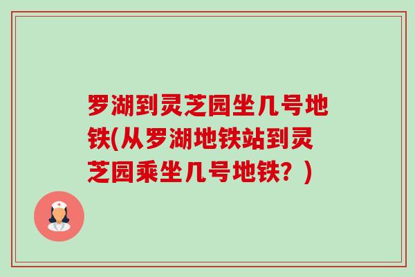 罗湖到灵芝园坐几号地铁(从罗湖地铁站到灵芝园乘坐几号地铁?) 罗湖到灵芝园坐几号地铁(从罗湖地铁站到灵芝园乘坐几号地铁?)