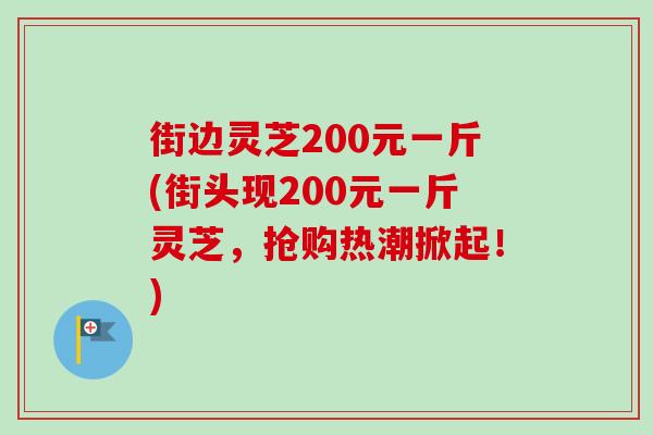 街边灵芝200元一斤(街头现200元一斤灵芝,抢购热潮掀起!) 街边灵芝200元一斤(街头现200元一斤灵芝,抢购热潮掀起!)