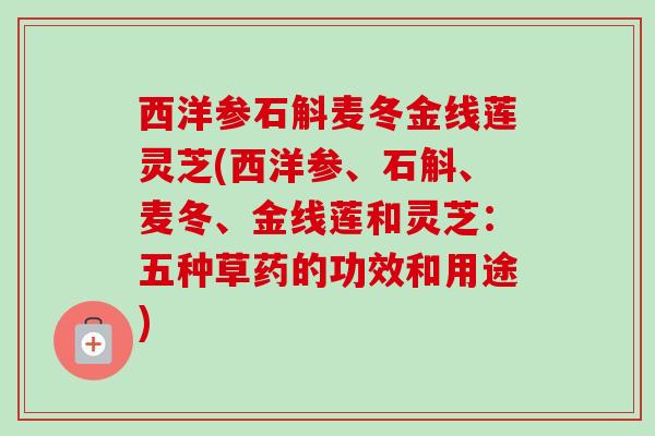 西洋参石斛麦冬金线莲灵芝(西洋参、石斛、麦冬、金线莲和灵芝：五种草药的功效和用途)