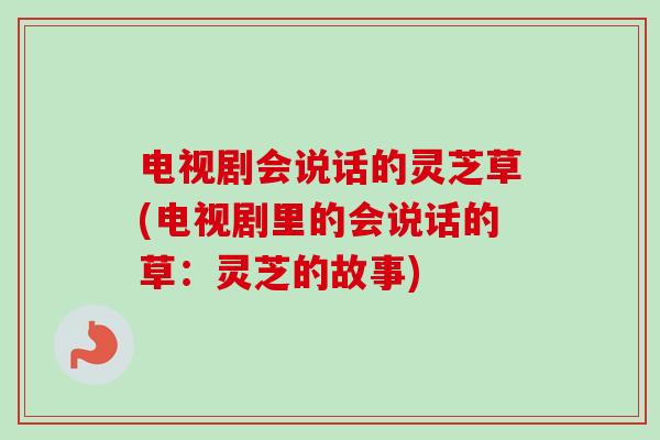 电视剧会说话的灵芝草(电视剧里的会说话的草:灵芝的故事) 电视剧会说话的灵芝草(电视剧里的会说话的草:灵芝的故事)