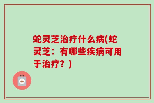 蛇灵芝什么(蛇灵芝:有哪些可用于?) 蛇灵芝什么(蛇灵芝:有哪些可用于?)