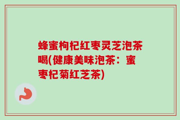 蜂蜜枸杞红枣灵芝泡茶喝(健康美味泡茶:蜜枣杞菊红芝茶) 蜂蜜枸杞红枣灵芝泡茶喝(健康美味泡茶:蜜枣杞菊红芝茶)
