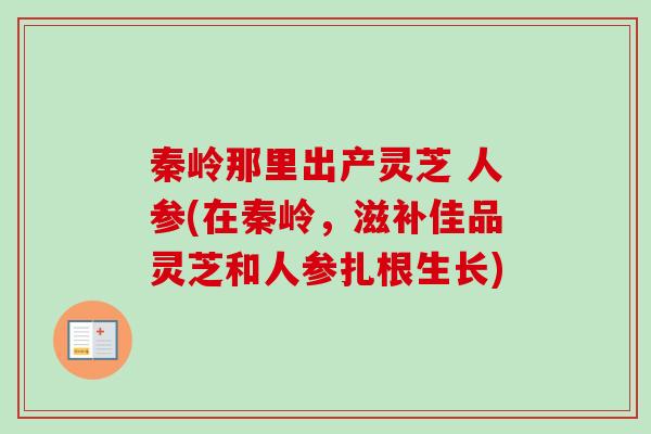秦岭那里出产灵芝 人参(在秦岭,滋补佳品灵芝和人参扎根生长) 秦岭那里出产灵芝 人参(在秦岭,滋补佳品灵芝和人参扎根生长)