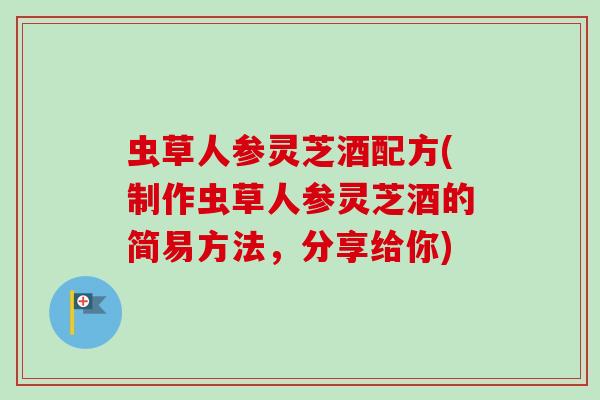 虫草人参灵芝酒配方(制作虫草人参灵芝酒的简易方法,分享给你) 虫草人参灵芝酒配方(制作虫草人参灵芝酒的简易方法,分享给你)