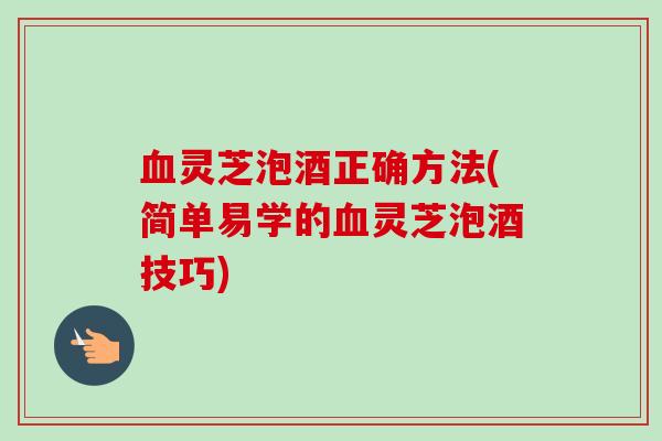 灵芝泡酒正确方法(简单易学的灵芝泡酒技巧) 灵芝泡酒正确方法(简单易学的灵芝泡酒技巧)