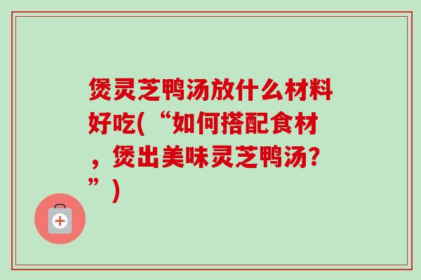 煲灵芝鸭汤放什么材料好吃(“如何搭配食材，煲出美味灵芝鸭汤？”)