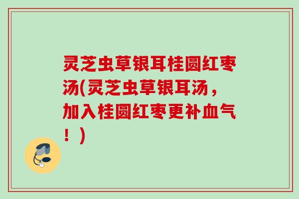 灵芝虫草银耳桂圆红枣汤(灵芝虫草银耳汤，加入桂圆红枣更！)