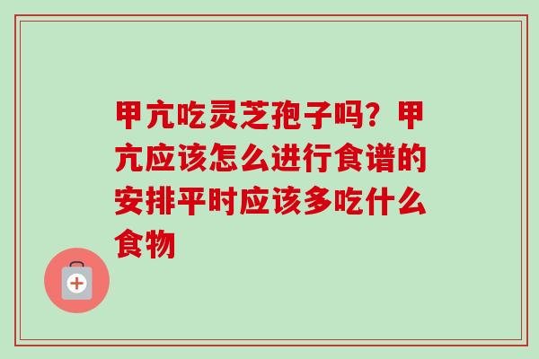 甲亢吃灵芝孢子吗？甲亢应该怎么进行食谱的安排平时应该多吃什么食物