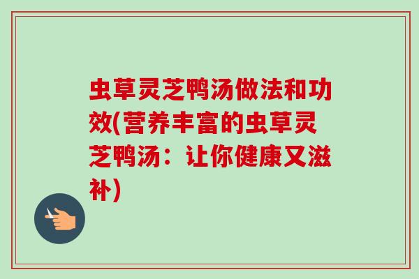 虫草灵芝鸭汤做法和功效(营养丰富的虫草灵芝鸭汤：让你健康又滋补)