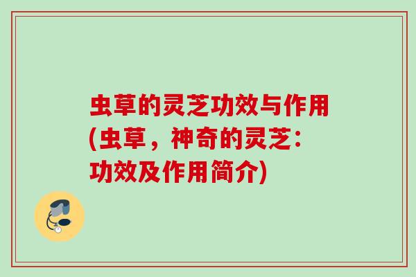 虫草的灵芝功效与作用(虫草,神奇的灵芝:功效及作用简介) 虫草的灵芝功效与作用(虫草,神奇的灵芝:功效及作用简介)