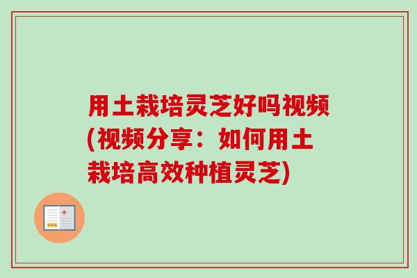 用土栽培灵芝好吗视频(视频分享:如何用土栽培高效种植灵芝) 用土栽培灵芝好吗视频(视频分享:如何用土栽培高效种植灵芝)