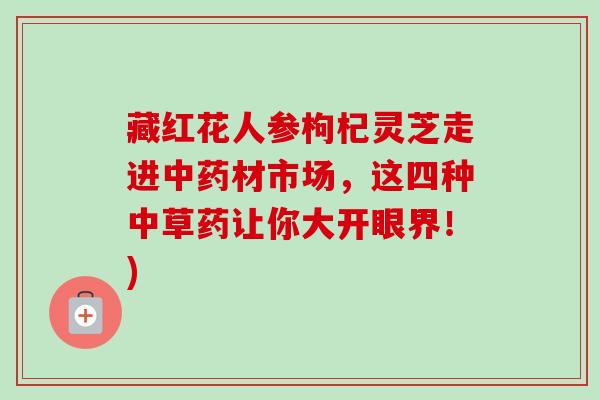 藏红花人参枸杞灵芝走进材市场，这四种中草药让你大开眼界！)