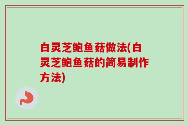 白灵芝鲍鱼菇做法(白灵芝鲍鱼菇的简易制作方法) 白灵芝鲍鱼菇做法(白灵芝鲍鱼菇的简易制作方法)