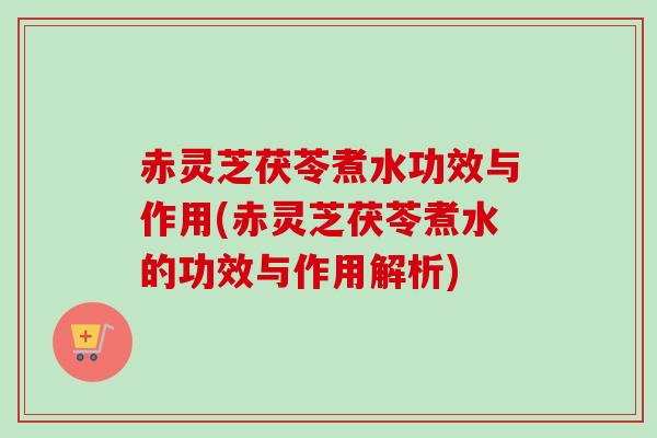 赤灵芝茯苓煮水功效与作用(赤灵芝茯苓煮水的功效与作用解析) 赤灵芝茯苓煮水功效与作用(赤灵芝茯苓煮水的功效与作用解析)
